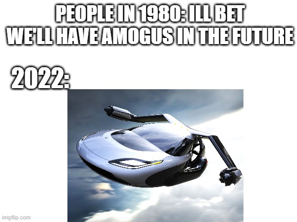 the bad ending | PEOPLE IN 1980: ILL BET WE'LL HAVE AMOGUS IN THE FUTURE; 2022: | image tagged in flying car,amogus,sus | made w/ Imgflip meme maker