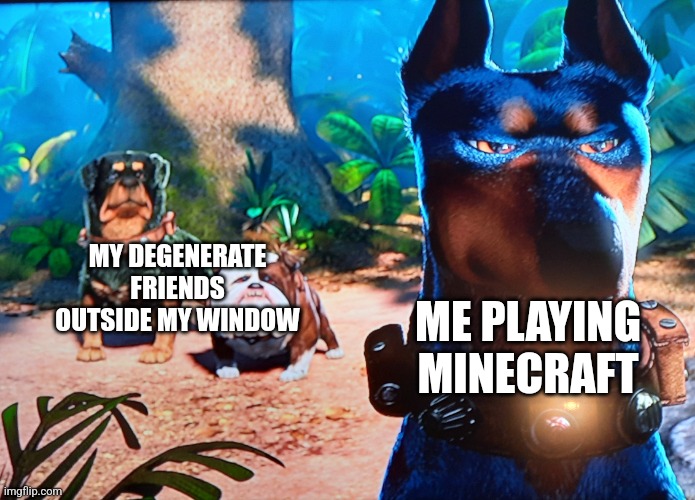 alpha and the degenerates | MY DEGENERATE FRIENDS OUTSIDE MY WINDOW; ME PLAYING MINECRAFT | image tagged in alpha and the degenerates | made w/ Imgflip meme maker