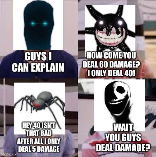 i’m doing another one of these | GUYS I CAN EXPLAIN; HOW COME YOU DEAL 60 DAMAGE? I ONLY DEAL 40! HEY 40 ISN’T THAT BAD AFTER ALL I ONLY DEAL 5 DAMAGE; WAIT YOU GUYS DEAL DAMAGE? | image tagged in wait you guys are getting paid,doors | made w/ Imgflip meme maker