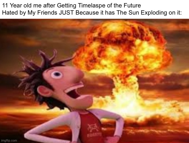 I remember that when i was 11… | 11 Year old me after Getting Timelaspe of the Future Hated by My Friends JUST Because it has The Sun Exploding on it: | image tagged in flint lockwood explosion,memes,future,funny,relatable memes,childhood | made w/ Imgflip meme maker