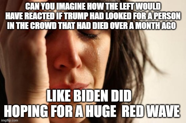 First World Problems | CAN YOU IMAGINE HOW THE LEFT WOULD HAVE REACTED IF TRUMP HAD LOOKED FOR A PERSON IN THE CROWD THAT HAD DIED OVER A MONTH AGO; LIKE BIDEN DID   
HOPING FOR A HUGE  RED WAVE | image tagged in memes,first world problems | made w/ Imgflip meme maker