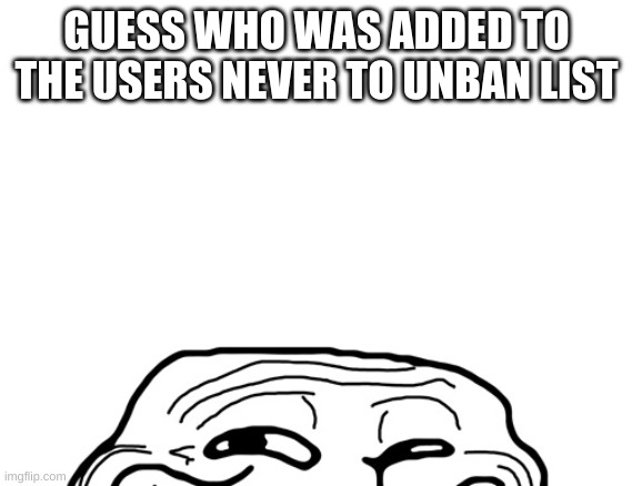 Troll Peeking | GUESS WHO WAS ADDED TO THE USERS NEVER TO UNBAN LIST | image tagged in troll peeking | made w/ Imgflip meme maker