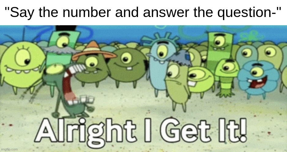 Alright I get it | "Say the number and answer the question-" | made w/ Imgflip meme maker