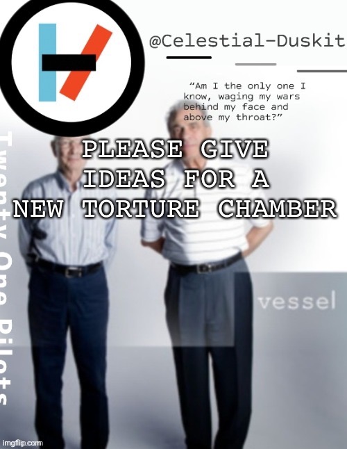 Duskit’s vessel temp ty cheesecaketherat | PLEASE GIVE IDEAS FOR A NEW TORTURE CHAMBER | image tagged in duskit s vessel temp ty cheesecaketherat | made w/ Imgflip meme maker
