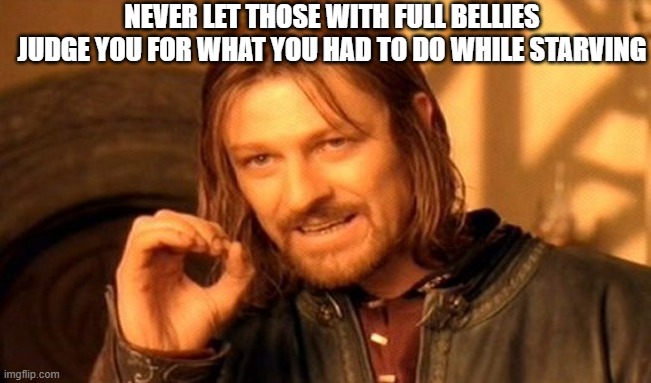 One Does Not Simply | NEVER LET THOSE WITH FULL BELLIES JUDGE YOU FOR WHAT YOU HAD TO DO WHILE STARVING | image tagged in memes,one does not simply | made w/ Imgflip meme maker