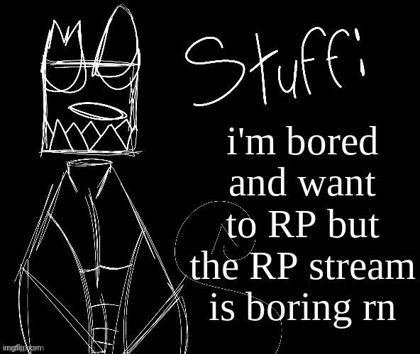 IWUEHRJODPPPJOPDERIJKOKDJCFRHJKCJHHHHHHHHH | i'm bored and want to RP but the RP stream is boring rn | image tagged in iwuehrjodpppjopderijkokdjcfrhjkcjhhhhhhhhh | made w/ Imgflip meme maker