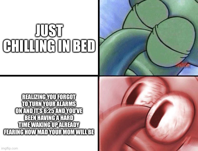 S | JUST CHILLING IN BED; REALIZING YOU FORGOT TO TURN YOUR ALARMS ON AND IT’S 6:25 AND YOU’VE BEEN HAVING A HARD TIME WAKING UP ALREADY FEARING HOW MAD YOUR MOM WILL BE | image tagged in sleeping squidward,memes,meme,fun,funny,lol | made w/ Imgflip meme maker