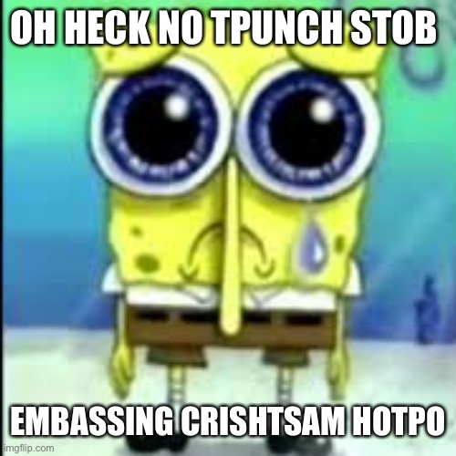 spunch bop sad | OH HECK NO TPUNCH STOB; EMBASSING CRISHTSAM HOTPO | image tagged in spunch bop sad | made w/ Imgflip meme maker