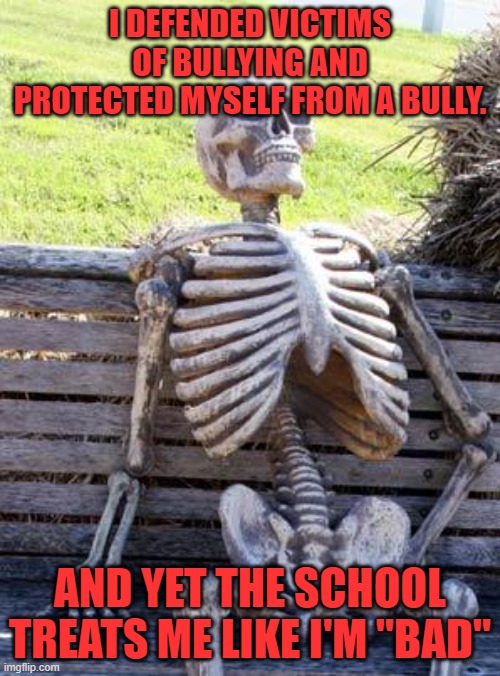 Pretty common from what i heard | I DEFENDED VICTIMS OF BULLYING AND PROTECTED MYSELF FROM A BULLY. AND YET THE SCHOOL TREATS ME LIKE I'M "BAD" | image tagged in memes,waiting skeleton | made w/ Imgflip meme maker