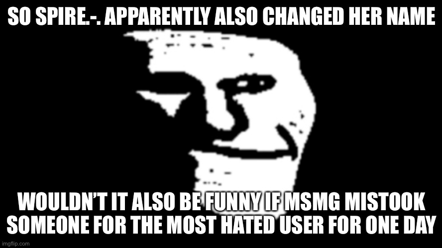 trollge | SO SPIRE.-. APPARENTLY ALSO CHANGED HER NAME; WOULDN’T IT ALSO BE FUNNY IF MSMG MISTOOK SOMEONE FOR THE MOST HATED USER FOR ONE DAY | image tagged in trollge | made w/ Imgflip meme maker