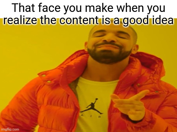 That face you make when you realize the content is a good idea | made w/ Imgflip meme maker