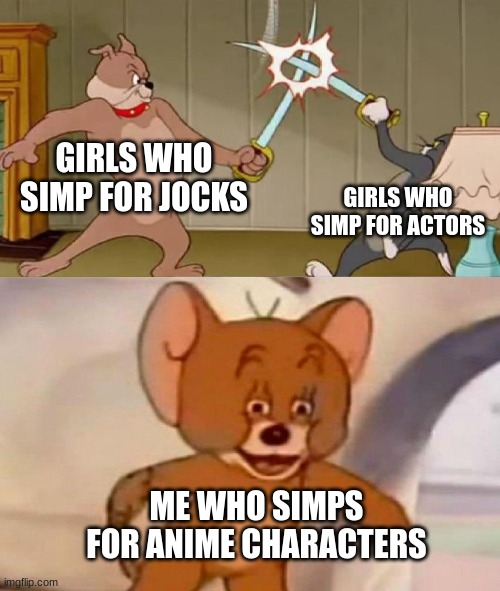 Isn't true though | GIRLS WHO SIMP FOR JOCKS; GIRLS WHO SIMP FOR ACTORS; ME WHO SIMPS FOR ANIME CHARACTERS | image tagged in tom and jerry swordfight,anime meme | made w/ Imgflip meme maker