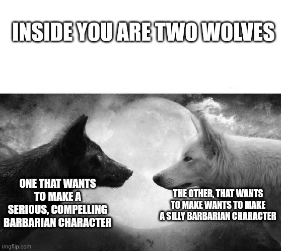 inside of you there are two wolves | INSIDE YOU ARE TWO WOLVES; ONE THAT WANTS TO MAKE A SERIOUS, COMPELLING BARBARIAN CHARACTER; THE OTHER, THAT WANTS TO MAKE WANTS TO MAKE A SILLY BARBARIAN CHARACTER | image tagged in inside of you there are two wolves,dungeons and dragons | made w/ Imgflip meme maker