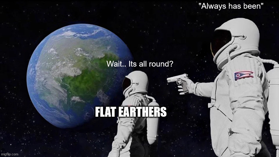 This is for you flat earthers | "Always has been"; Wait.. Its all round? FLAT EARTHERS | image tagged in memes,always has been | made w/ Imgflip meme maker