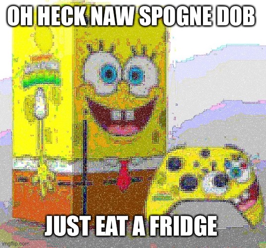 Spuych blop | OH HECK NAW SPOGNE DOB; JUST EAT A FRIDGE | image tagged in spunch bop xbox | made w/ Imgflip meme maker