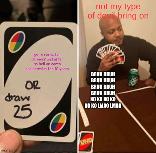 UNO Draw 25 Cards Meme | not my type of devil bring on; go to rusha for 10 years and after go hell on earth aka astralua for 10 years; BRUH BRUH BRUH BRUH BRUH BRUH BRUH BRUH KO KO KO KO KO KO LMAO LMAO | image tagged in memes,uno draw 25 cards | made w/ Imgflip meme maker