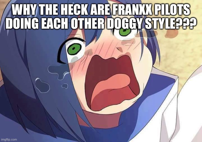 Darling in the Franxx Ichigo | WHY THE HECK ARE FRANXX PILOTS DOING EACH OTHER DOGGY STYLE??? | image tagged in darling in the franxx ichigo | made w/ Imgflip meme maker