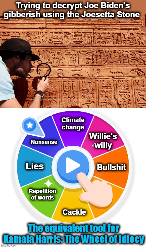 The Joesetta Stone and The Wheel of Idiocy | Trying to decrypt Joe Biden's gibberish using the Joesetta Stone; Climate change; Nonsense; Willie's willy; Bullshit; Lies; Repetition of words; Cackle; The equivalent tool for Kamala Harris: The Wheel of Idiocy | image tagged in memes,josetta stone,wheel of idiocy,kamala harris,joe biden,democrats | made w/ Imgflip meme maker