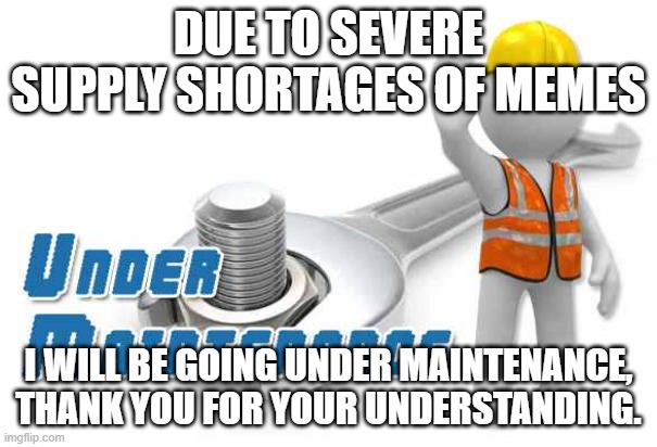 i will be back in two weeks. LOL | DUE TO SEVERE SUPPLY SHORTAGES OF MEMES; I WILL BE GOING UNDER MAINTENANCE, THANK YOU FOR YOUR UNDERSTANDING. | image tagged in under maintenance,shortage,memes,lol | made w/ Imgflip meme maker