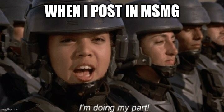 I'm doing my part | WHEN I POST IN MSMG | image tagged in i'm doing my part | made w/ Imgflip meme maker