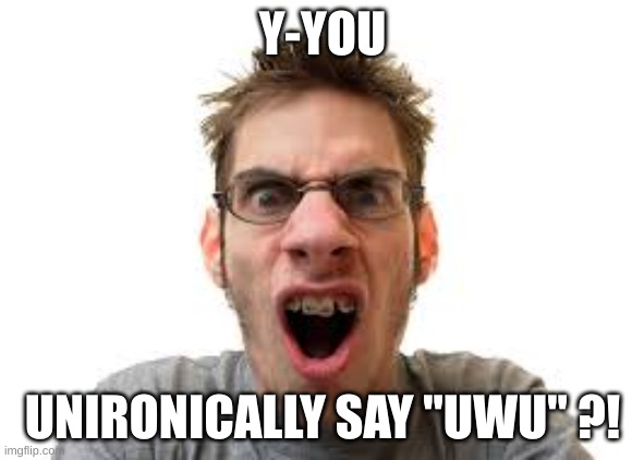 Brace Man | Y-YOU; UNIRONICALLY SAY "UWU" ?! | image tagged in brace man | made w/ Imgflip meme maker