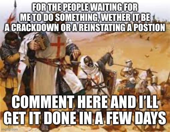 Crusader Strategizing | FOR THE PEOPLE WAITING FOR ME TO DO SOMETHING, WETHER IT BE A CRACKDOWN OR A REINSTATING A POSTION; COMMENT HERE AND I’LL GET IT DONE IN A FEW DAYS | image tagged in crusader strategizing | made w/ Imgflip meme maker