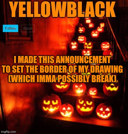 Temporary yellowblack Halloween announcement template | I MADE THIS ANNOUNCEMENT TO SET THE BORDER OF MY DRAWING  (WHICH IMMA POSSIBLY BREAK) | image tagged in temporary yellowblack halloween announcement template | made w/ Imgflip meme maker