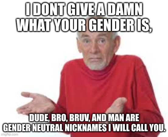 You cant change my mind. I ain't calling you thing or person, so get over it, b^tch. | I DONT GIVE A DAMN WHAT YOUR GENDER IS, DUDE, BRO, BRUV, AND MAN ARE GENDER NEUTRAL NICKNAMES I WILL CALL YOU. | image tagged in senior shrugging man | made w/ Imgflip meme maker