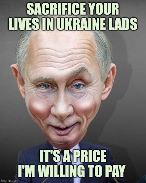 My sacrifice is your sacrifice |  SACRIFICE YOUR LIVES IN UKRAINE LADS; IT'S A PRICE I'M WILLING TO PAY | image tagged in vladimir putin,putin,ww3,ukraine,sacrifice,dead memes | made w/ Imgflip meme maker