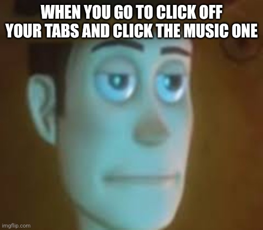 disappointed woody | WHEN YOU GO TO CLICK OFF YOUR TABS AND CLICK THE MUSIC ONE | image tagged in disappointed woody | made w/ Imgflip meme maker