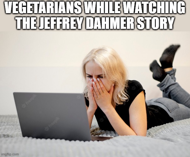 Vegetarians While Watching Jeffrey Dahmer Story | VEGETARIANS WHILE WATCHING THE JEFFREY DAHMER STORY | image tagged in vegetarians,vegetarian,jeffrey dahmer,dahmer,funny,memes | made w/ Imgflip meme maker