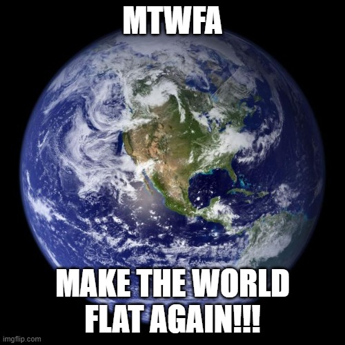 MTWFA | MTWFA; MAKE THE WORLD FLAT AGAIN!!! | image tagged in earth | made w/ Imgflip meme maker