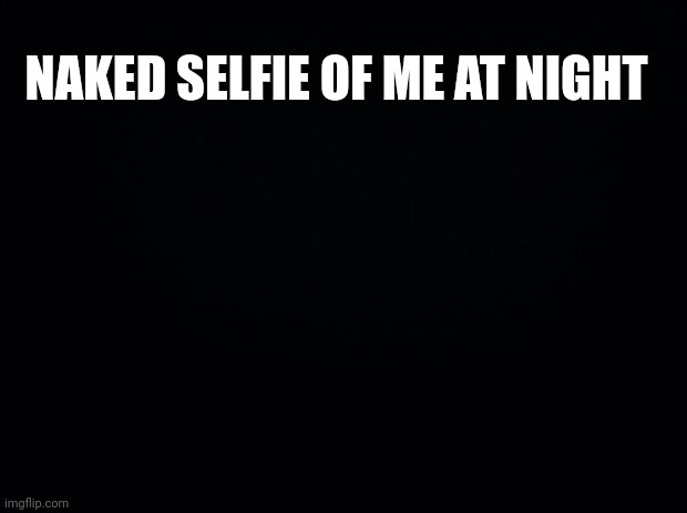 Stop staring at me | NAKED SELFIE OF ME AT NIGHT | image tagged in black background | made w/ Imgflip meme maker