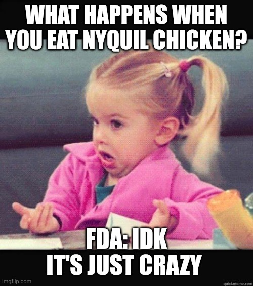 NyQuil chicken | WHAT HAPPENS WHEN YOU EAT NYQUIL CHICKEN? FDA: IDK IT'S JUST CRAZY | image tagged in i dont know girl,lol | made w/ Imgflip meme maker