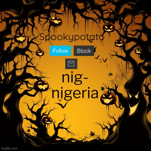 spookypotato's temp | nig-
nigeria | image tagged in spookypotato's temp | made w/ Imgflip meme maker