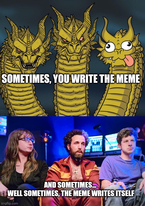 Sometimes | SOMETIMES, YOU WRITE THE MEME; AND SOMETIMES...
 WELL SOMETIMES, THE MEME WRITES ITSELF | image tagged in three-headed dragon | made w/ Imgflip meme maker