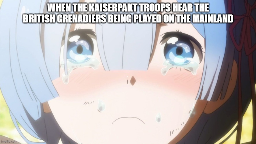 Crying anime girl | WHEN THE KAISERPAKT TROOPS HEAR THE BRITISH GRENADIERS BEING PLAYED ON THE MAINLAND | image tagged in crying anime girl | made w/ Imgflip meme maker