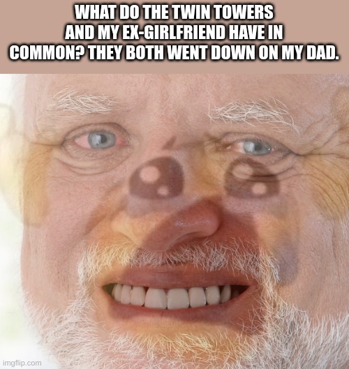 im sorry | WHAT DO THE TWIN TOWERS AND MY EX-GIRLFRIEND HAVE IN COMMON? THEY BOTH WENT DOWN ON MY DAD. | image tagged in hide the pain harold with crying emoji,dark humor,funny memes | made w/ Imgflip meme maker