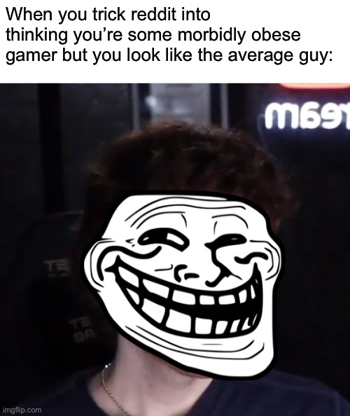 When you trick reddit into thinking you’re some morbidly obese gamer but you look like the average guy: | made w/ Imgflip meme maker