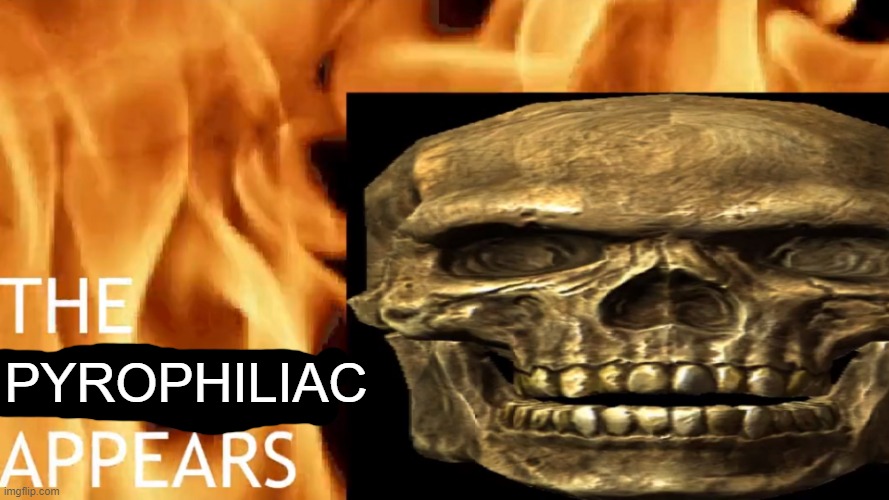 The Skeleton Appears | PYROPHILIAC | image tagged in the skeleton appears | made w/ Imgflip meme maker