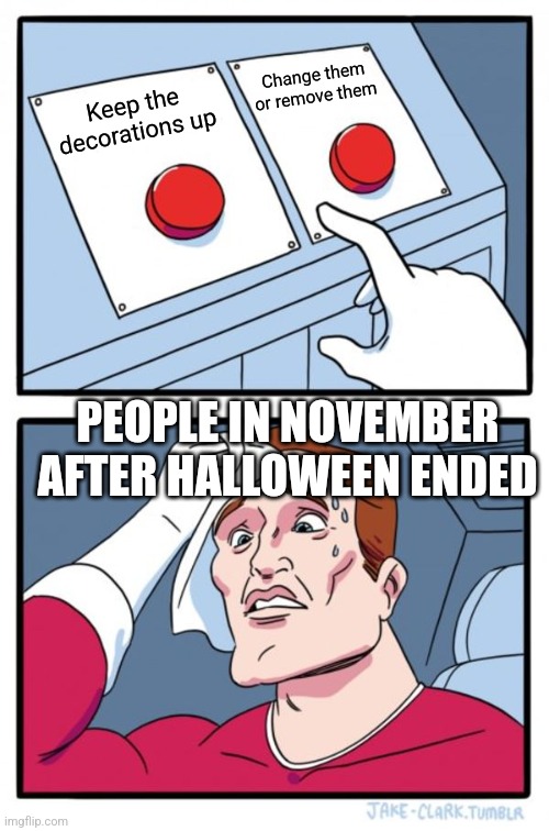 What do I even do!? | Change them or remove them; Keep the decorations up; PEOPLE IN NOVEMBER AFTER HALLOWEEN ENDED | image tagged in memes,two buttons | made w/ Imgflip meme maker