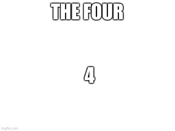 Blank White Template | THE FOUR 4 | image tagged in blank white template | made w/ Imgflip meme maker