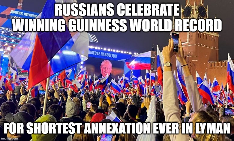 Russia breaks Guinness World Record | RUSSIANS CELEBRATE WINNING GUINNESS WORLD RECORD; FOR SHORTEST ANNEXATION EVER IN LYMAN | image tagged in russia,in soviet russia,russians,putin,vladimir putin | made w/ Imgflip meme maker
