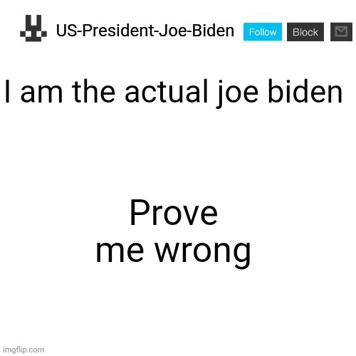 US-President-Joe-Biden announcement template | I am the actual joe biden; Prove me wrong | image tagged in us-president-joe-biden announcement template,us-president-joe-biden | made w/ Imgflip meme maker