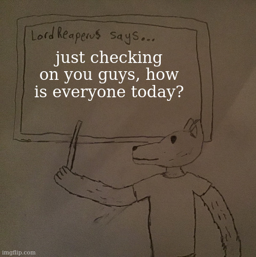 LordReaperus says | just checking on you guys, how is everyone today? | image tagged in lordreaperus says | made w/ Imgflip meme maker