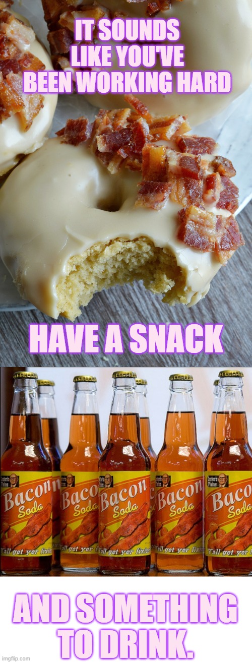 IT SOUNDS LIKE YOU'VE BEEN WORKING HARD AND SOMETHING TO DRINK. HAVE A SNACK | made w/ Imgflip meme maker