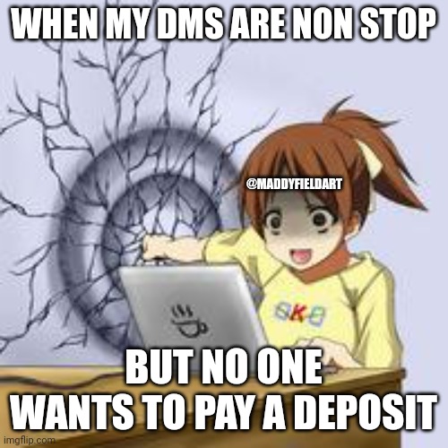 Anime wall punch | WHEN MY DMS ARE NON STOP; @MADDYFIELDART; BUT NO ONE WANTS TO PAY A DEPOSIT | image tagged in anime wall punch | made w/ Imgflip meme maker
