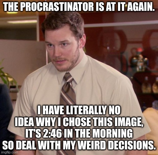 Yeeee 2 assignments to go! | THE PROCRASTINATOR IS AT IT AGAIN. I HAVE LITERALLY NO IDEA WHY I CHOSE THIS IMAGE, IT'S 2:46 IN THE MORNING SO DEAL WITH MY WEIRD DECISIONS. | image tagged in memes,afraid to ask andy | made w/ Imgflip meme maker