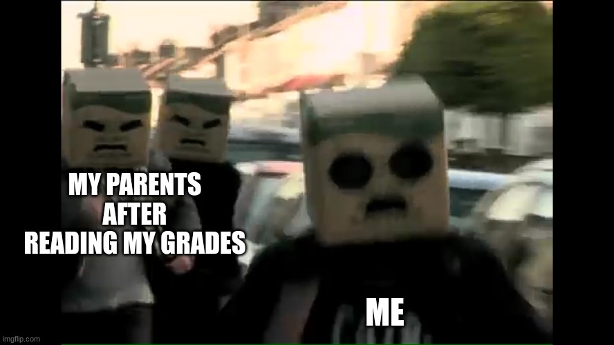 OH NO | MY PARENTS AFTER READING MY GRADES; ME | image tagged in c418 - unreasonable music video,oh no,run,chase | made w/ Imgflip meme maker