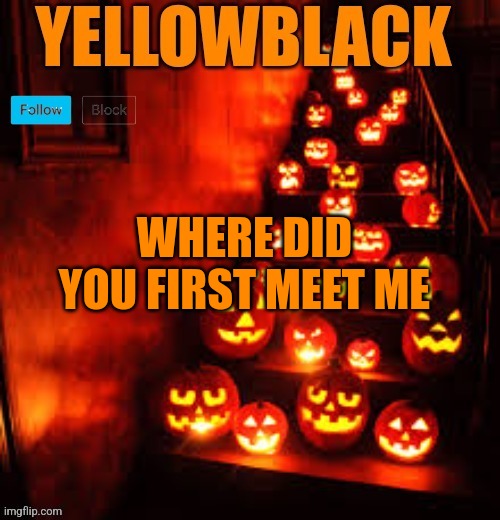 Temporary yellowblack Halloween announcement template | WHERE DID YOU FIRST MEET ME | image tagged in temporary yellowblack halloween announcement template | made w/ Imgflip meme maker